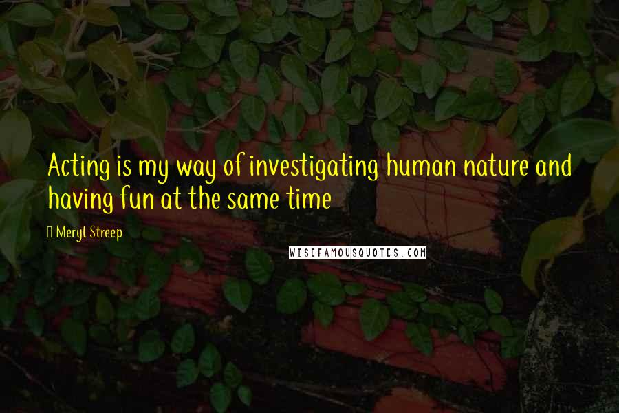 Meryl Streep Quotes: Acting is my way of investigating human nature and having fun at the same time