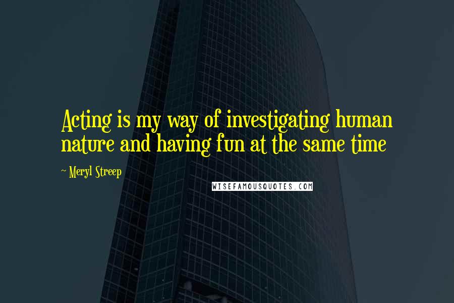 Meryl Streep Quotes: Acting is my way of investigating human nature and having fun at the same time