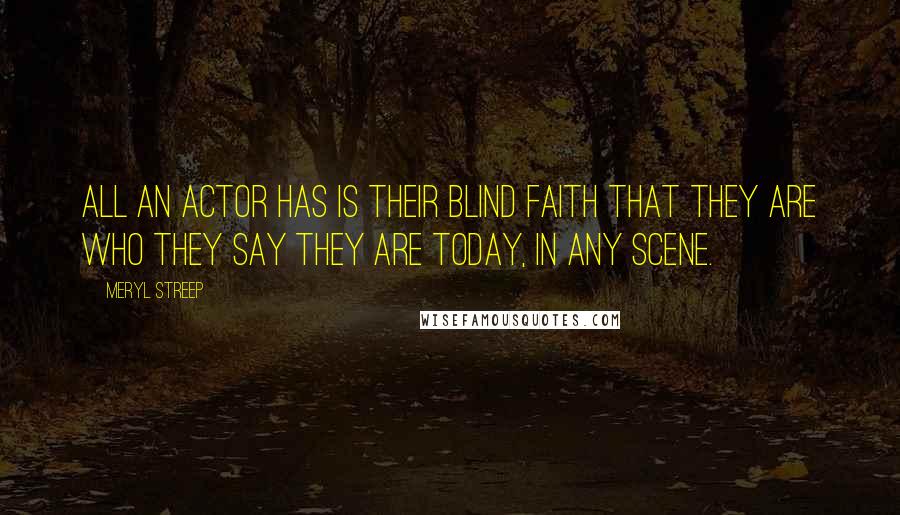 Meryl Streep Quotes: All an actor has is their blind faith that they are who they say they are today, in any scene.