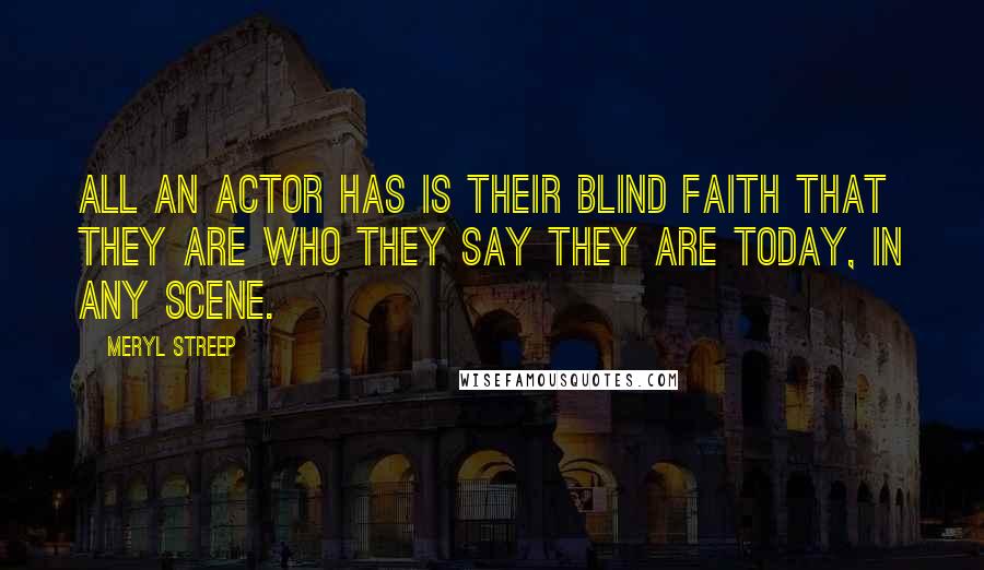 Meryl Streep Quotes: All an actor has is their blind faith that they are who they say they are today, in any scene.