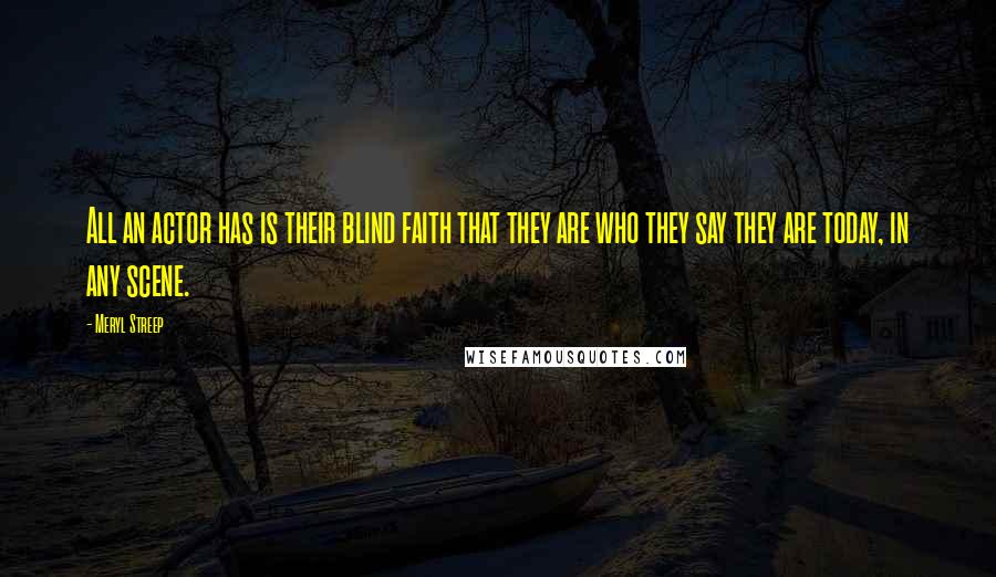 Meryl Streep Quotes: All an actor has is their blind faith that they are who they say they are today, in any scene.