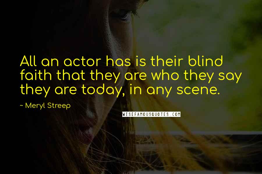 Meryl Streep Quotes: All an actor has is their blind faith that they are who they say they are today, in any scene.