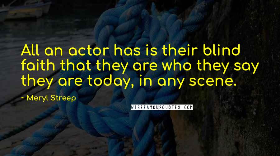 Meryl Streep Quotes: All an actor has is their blind faith that they are who they say they are today, in any scene.