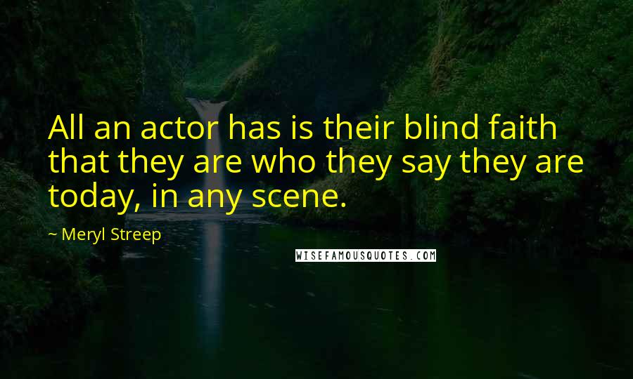 Meryl Streep Quotes: All an actor has is their blind faith that they are who they say they are today, in any scene.