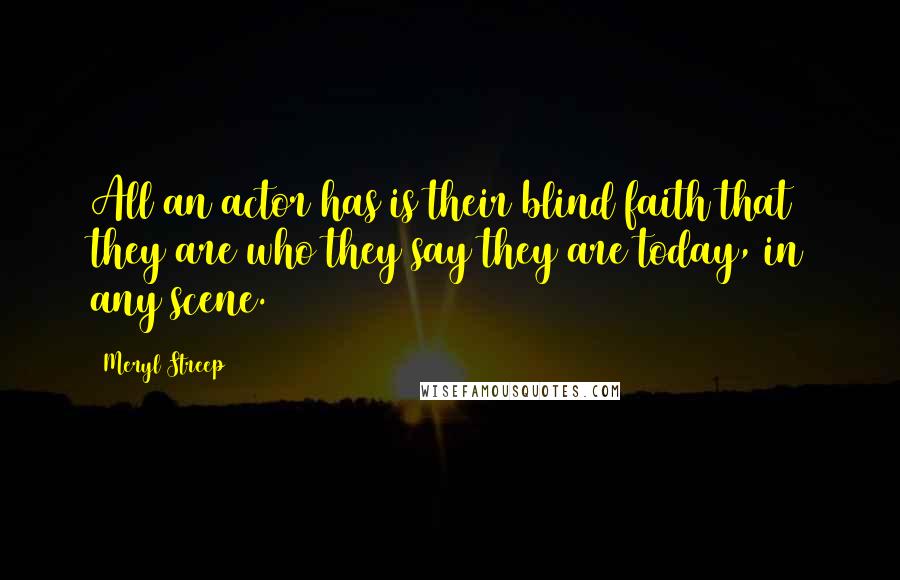 Meryl Streep Quotes: All an actor has is their blind faith that they are who they say they are today, in any scene.