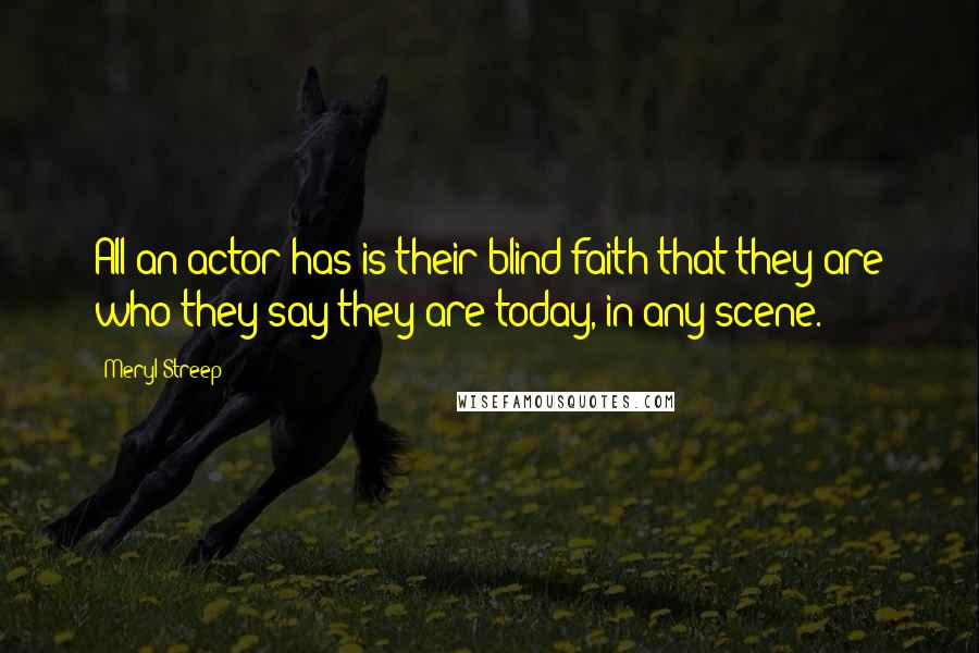 Meryl Streep Quotes: All an actor has is their blind faith that they are who they say they are today, in any scene.