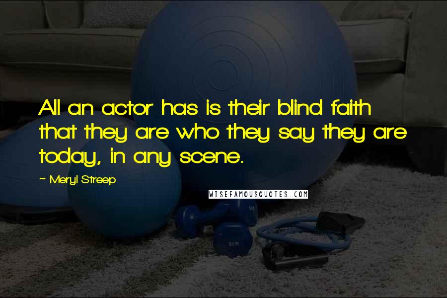 Meryl Streep Quotes: All an actor has is their blind faith that they are who they say they are today, in any scene.