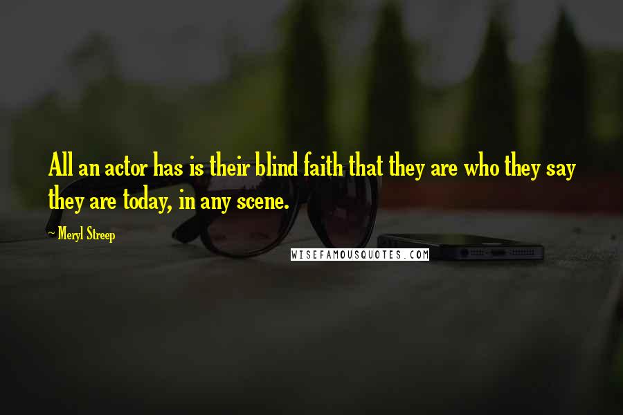 Meryl Streep Quotes: All an actor has is their blind faith that they are who they say they are today, in any scene.