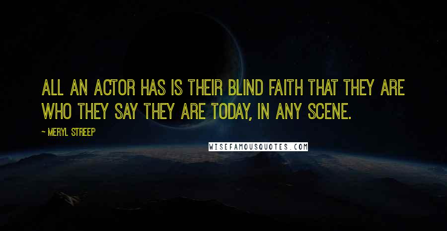 Meryl Streep Quotes: All an actor has is their blind faith that they are who they say they are today, in any scene.