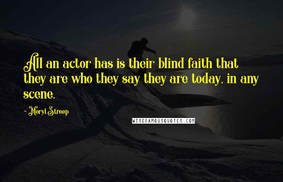 Meryl Streep Quotes: All an actor has is their blind faith that they are who they say they are today, in any scene.