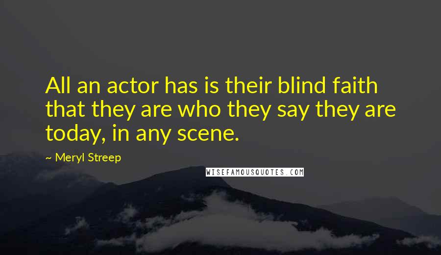 Meryl Streep Quotes: All an actor has is their blind faith that they are who they say they are today, in any scene.