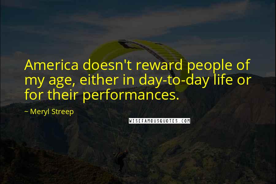 Meryl Streep Quotes: America doesn't reward people of my age, either in day-to-day life or for their performances.