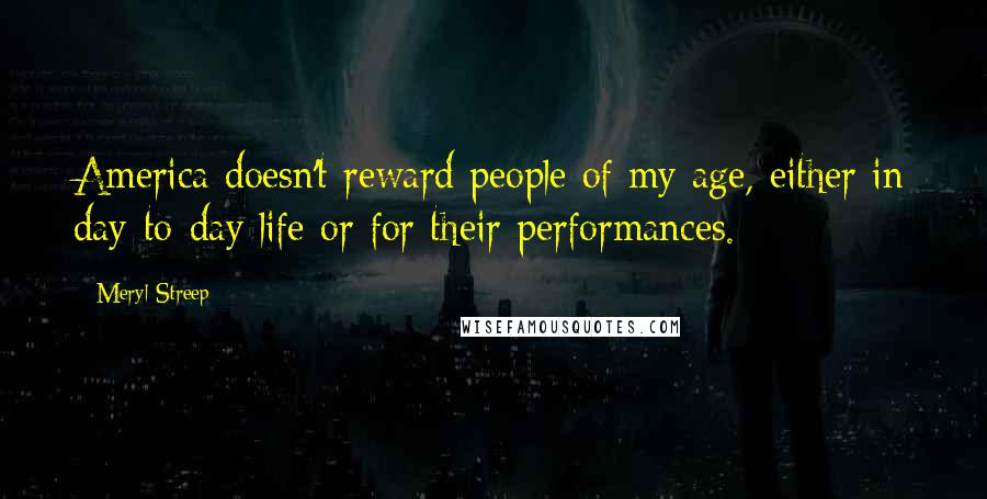 Meryl Streep Quotes: America doesn't reward people of my age, either in day-to-day life or for their performances.