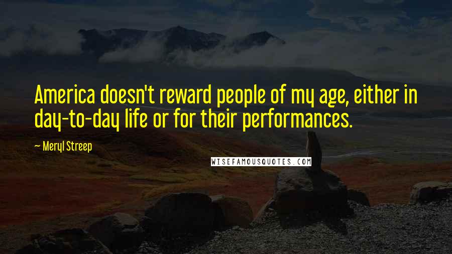 Meryl Streep Quotes: America doesn't reward people of my age, either in day-to-day life or for their performances.