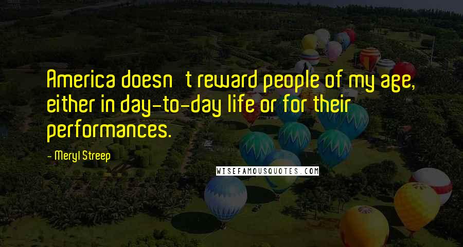 Meryl Streep Quotes: America doesn't reward people of my age, either in day-to-day life or for their performances.