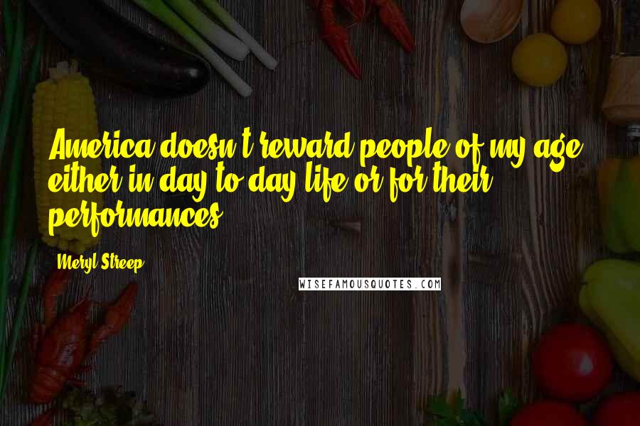 Meryl Streep Quotes: America doesn't reward people of my age, either in day-to-day life or for their performances.