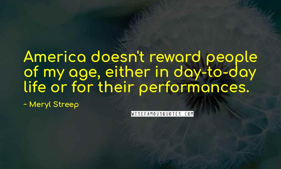 Meryl Streep Quotes: America doesn't reward people of my age, either in day-to-day life or for their performances.