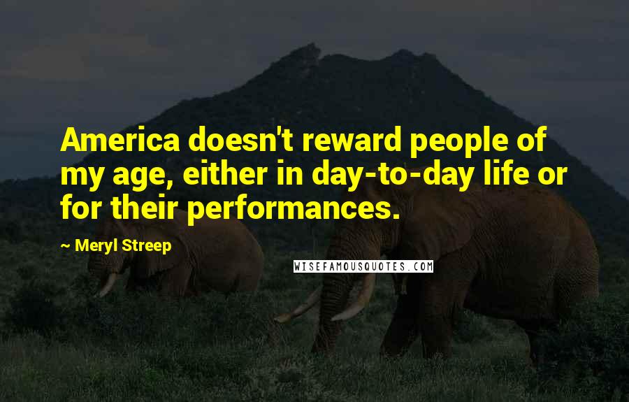Meryl Streep Quotes: America doesn't reward people of my age, either in day-to-day life or for their performances.