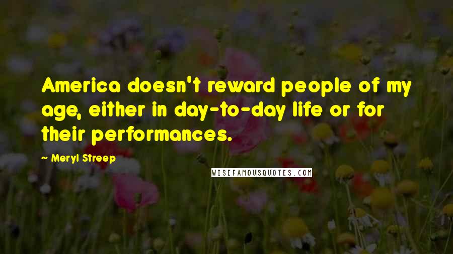 Meryl Streep Quotes: America doesn't reward people of my age, either in day-to-day life or for their performances.