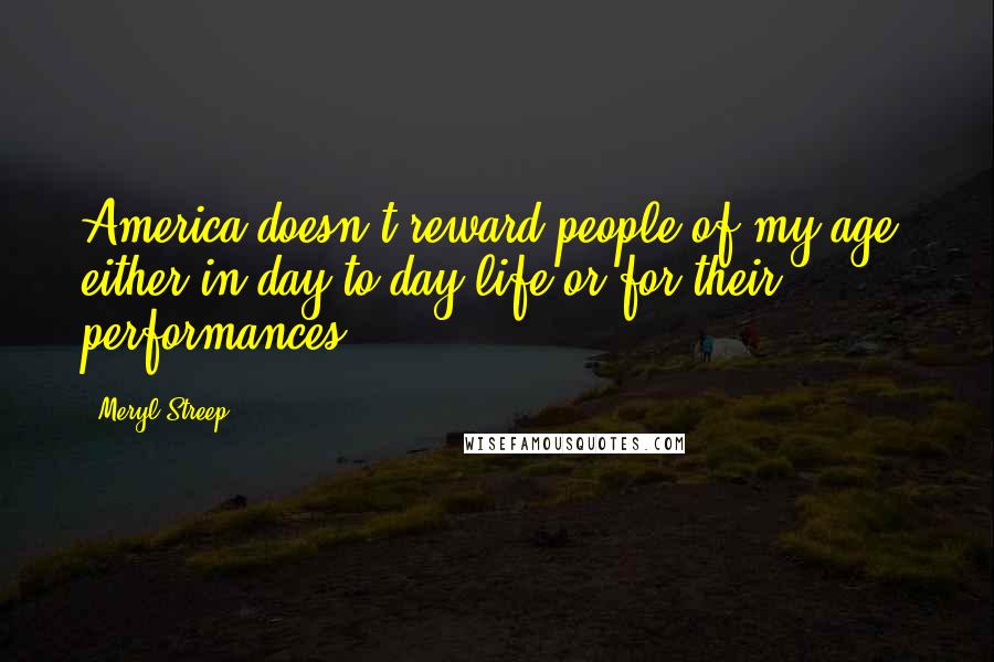 Meryl Streep Quotes: America doesn't reward people of my age, either in day-to-day life or for their performances.
