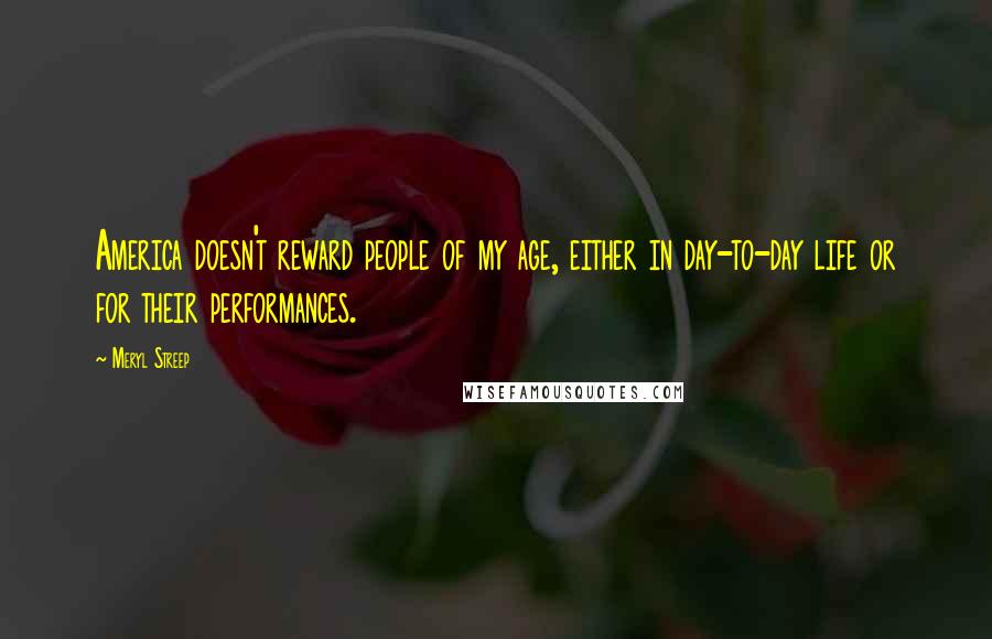 Meryl Streep Quotes: America doesn't reward people of my age, either in day-to-day life or for their performances.