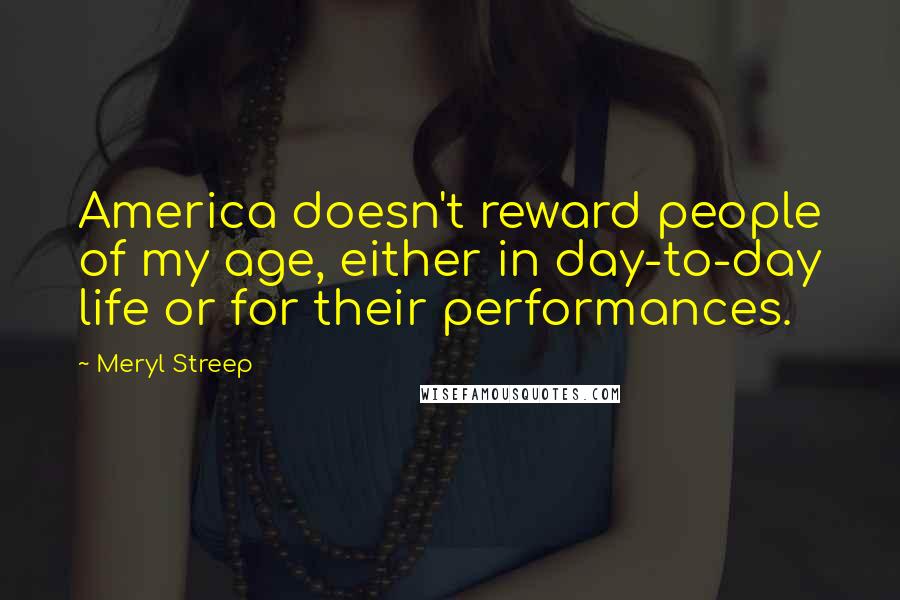 Meryl Streep Quotes: America doesn't reward people of my age, either in day-to-day life or for their performances.
