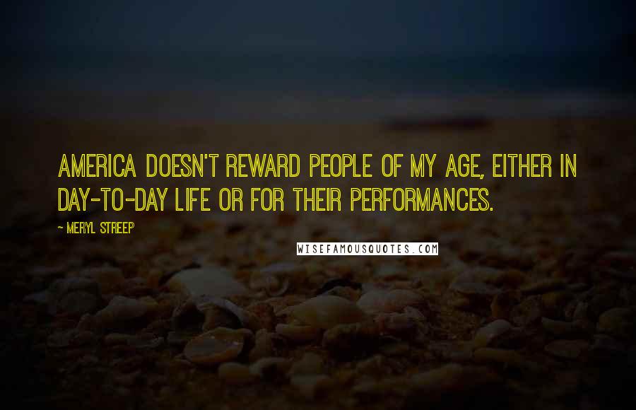 Meryl Streep Quotes: America doesn't reward people of my age, either in day-to-day life or for their performances.