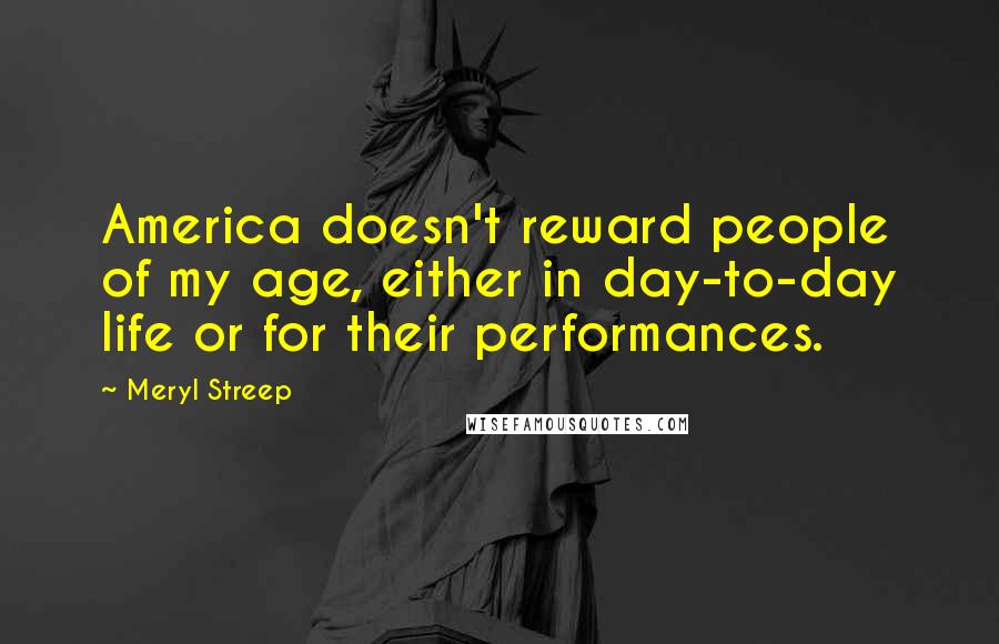 Meryl Streep Quotes: America doesn't reward people of my age, either in day-to-day life or for their performances.