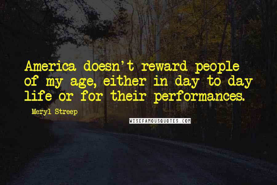 Meryl Streep Quotes: America doesn't reward people of my age, either in day-to-day life or for their performances.