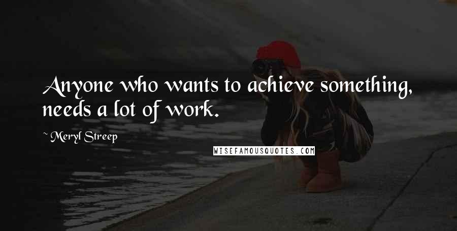 Meryl Streep Quotes: Anyone who wants to achieve something, needs a lot of work.