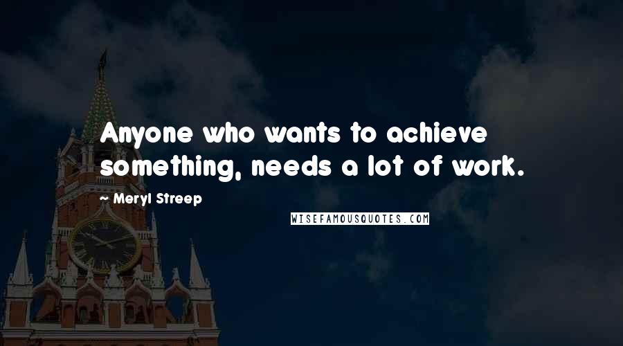 Meryl Streep Quotes: Anyone who wants to achieve something, needs a lot of work.