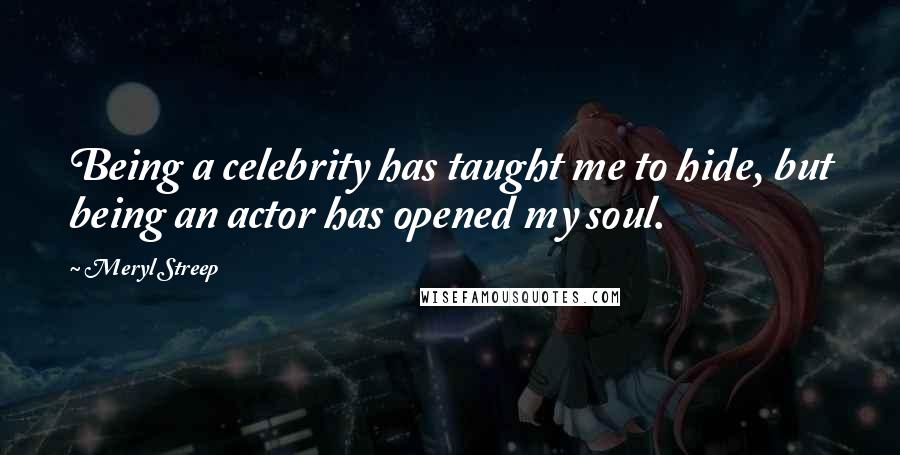 Meryl Streep Quotes: Being a celebrity has taught me to hide, but being an actor has opened my soul.