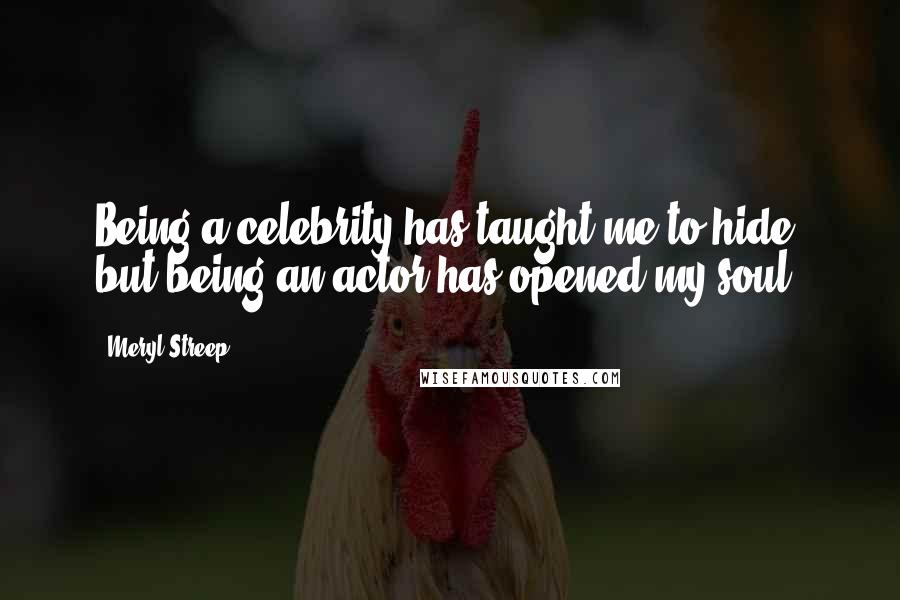 Meryl Streep Quotes: Being a celebrity has taught me to hide, but being an actor has opened my soul.