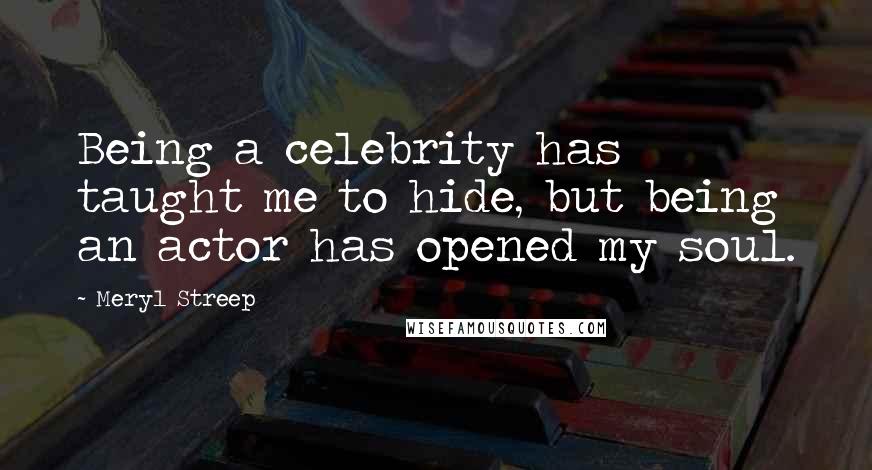 Meryl Streep Quotes: Being a celebrity has taught me to hide, but being an actor has opened my soul.