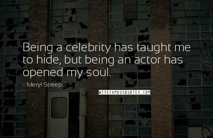 Meryl Streep Quotes: Being a celebrity has taught me to hide, but being an actor has opened my soul.