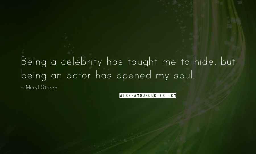 Meryl Streep Quotes: Being a celebrity has taught me to hide, but being an actor has opened my soul.