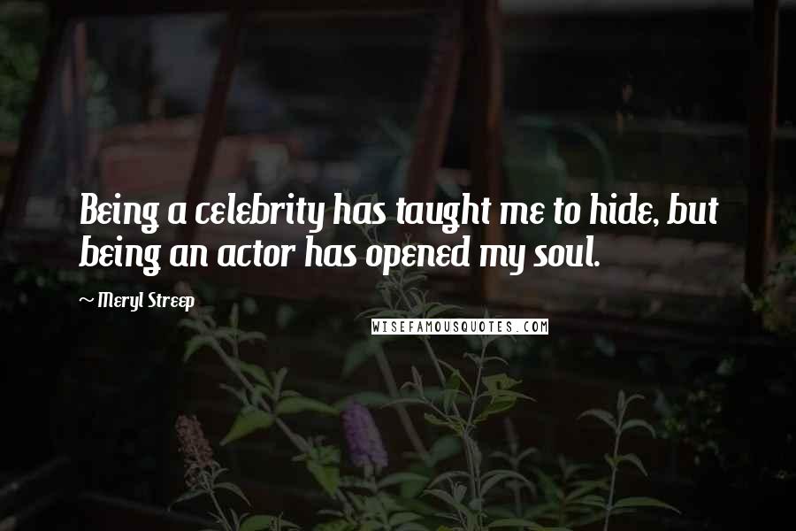 Meryl Streep Quotes: Being a celebrity has taught me to hide, but being an actor has opened my soul.
