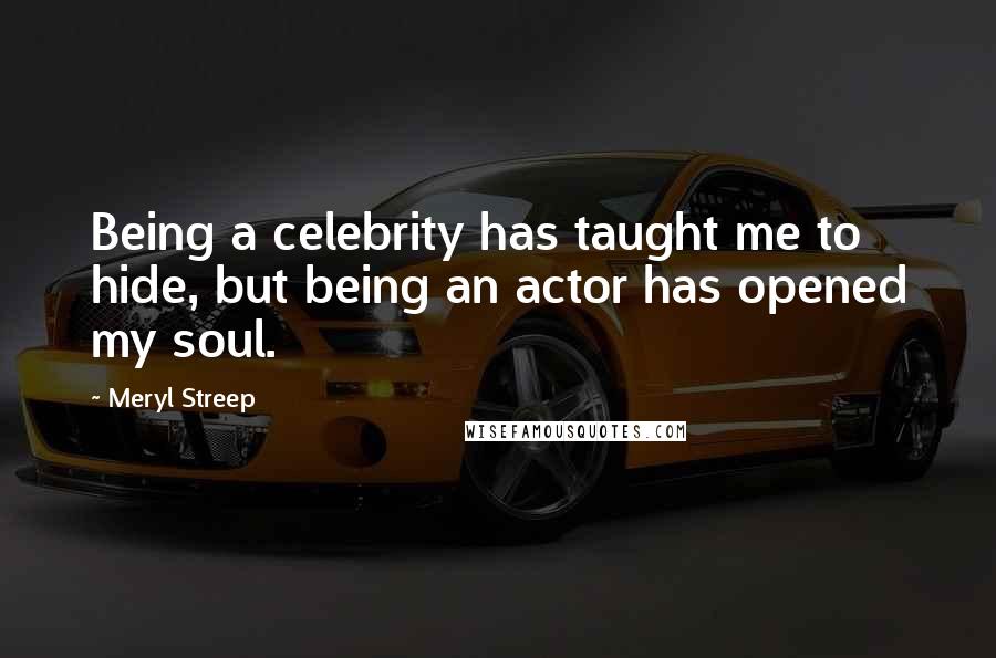 Meryl Streep Quotes: Being a celebrity has taught me to hide, but being an actor has opened my soul.