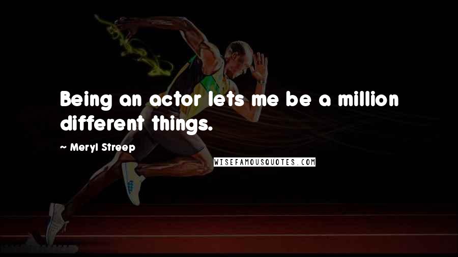 Meryl Streep Quotes: Being an actor lets me be a million different things.