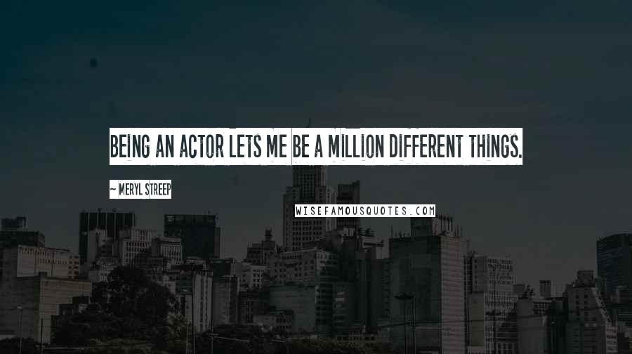 Meryl Streep Quotes: Being an actor lets me be a million different things.
