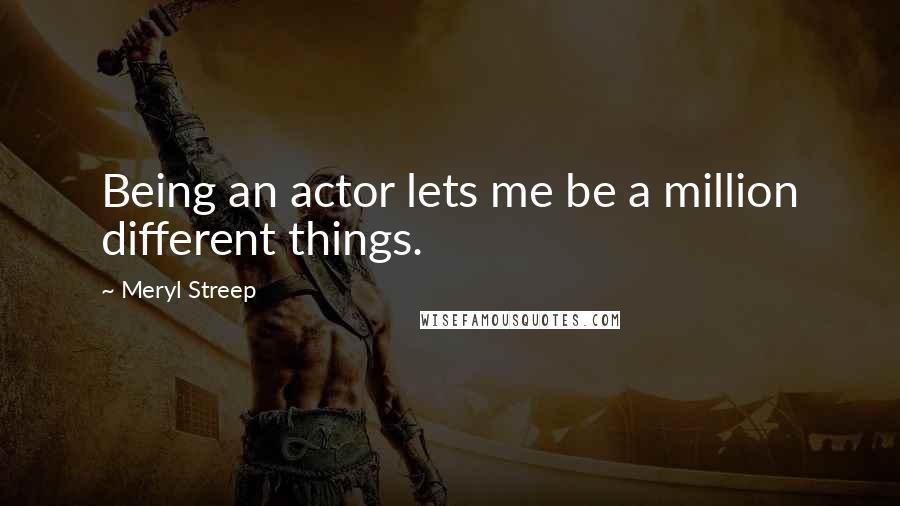 Meryl Streep Quotes: Being an actor lets me be a million different things.