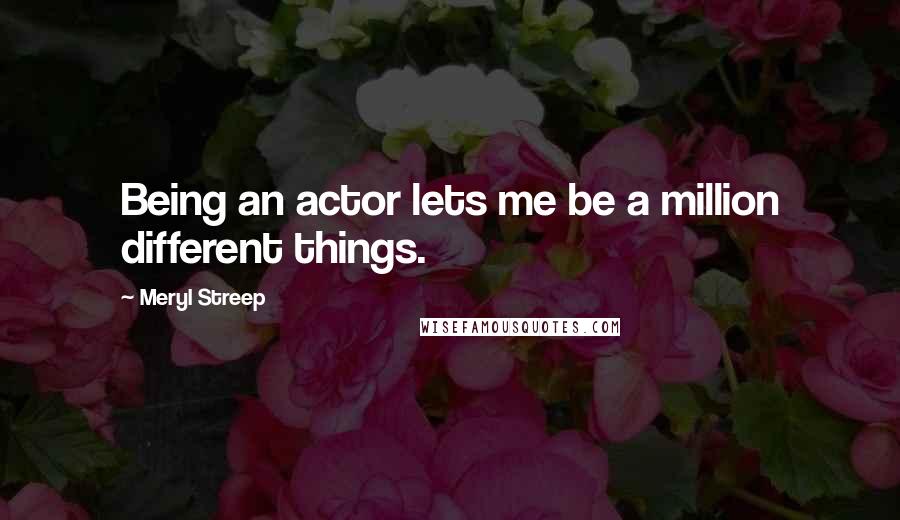 Meryl Streep Quotes: Being an actor lets me be a million different things.