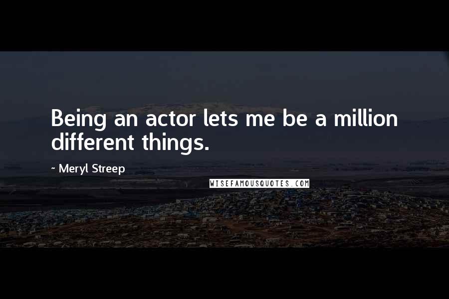 Meryl Streep Quotes: Being an actor lets me be a million different things.