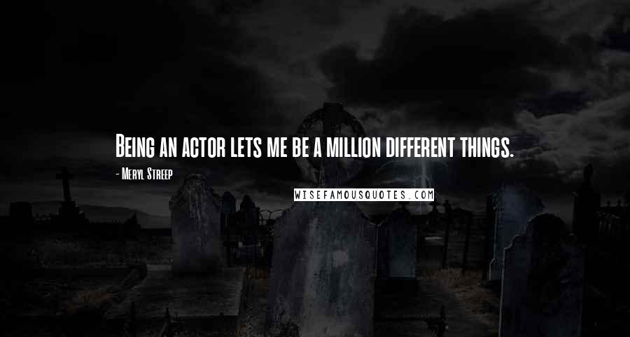 Meryl Streep Quotes: Being an actor lets me be a million different things.