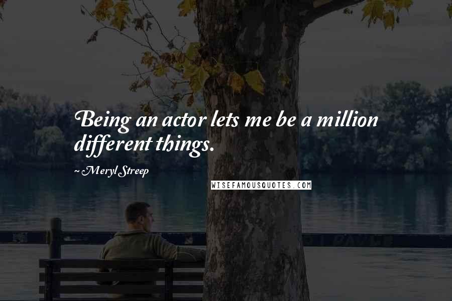 Meryl Streep Quotes: Being an actor lets me be a million different things.