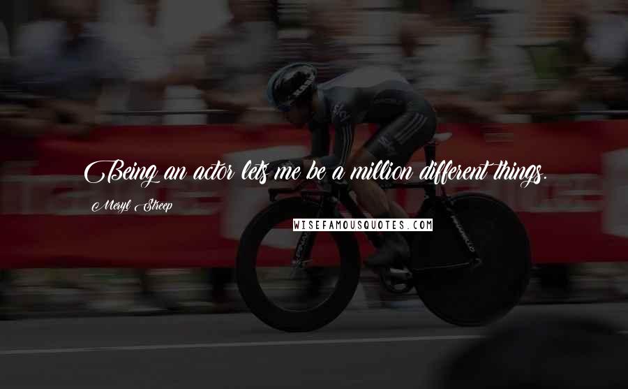 Meryl Streep Quotes: Being an actor lets me be a million different things.