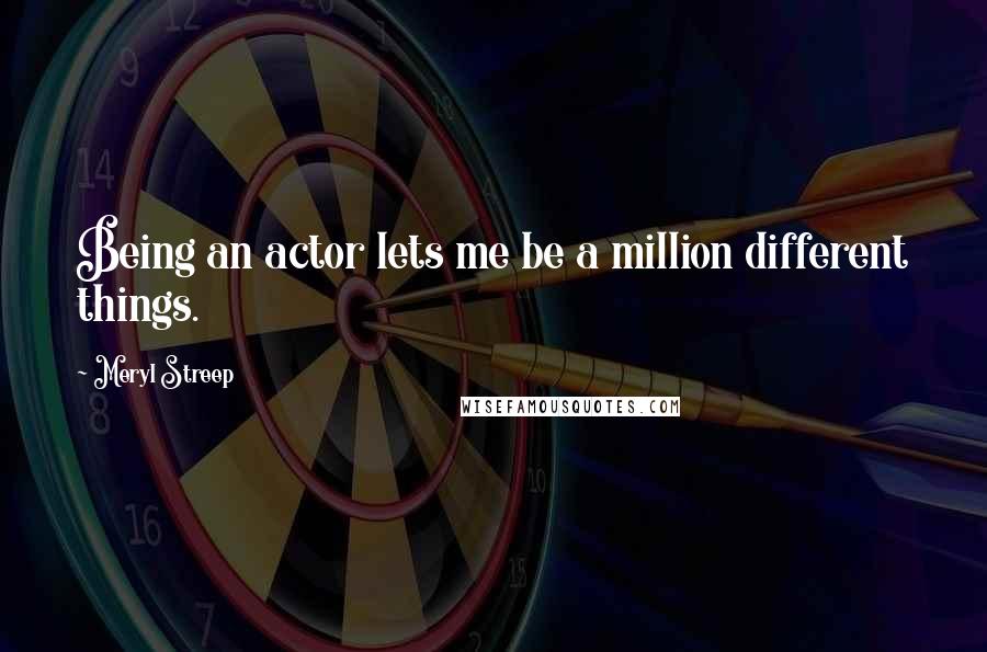 Meryl Streep Quotes: Being an actor lets me be a million different things.