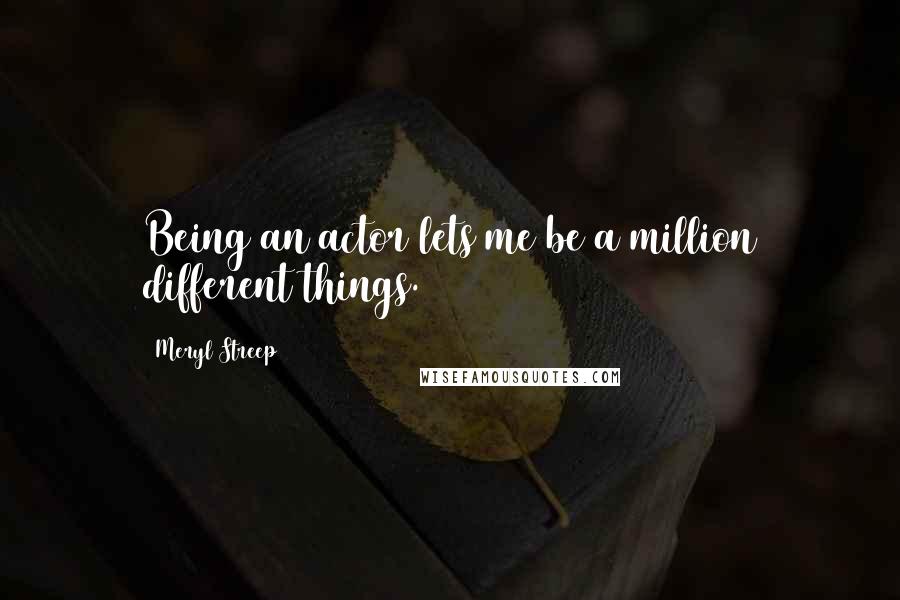 Meryl Streep Quotes: Being an actor lets me be a million different things.
