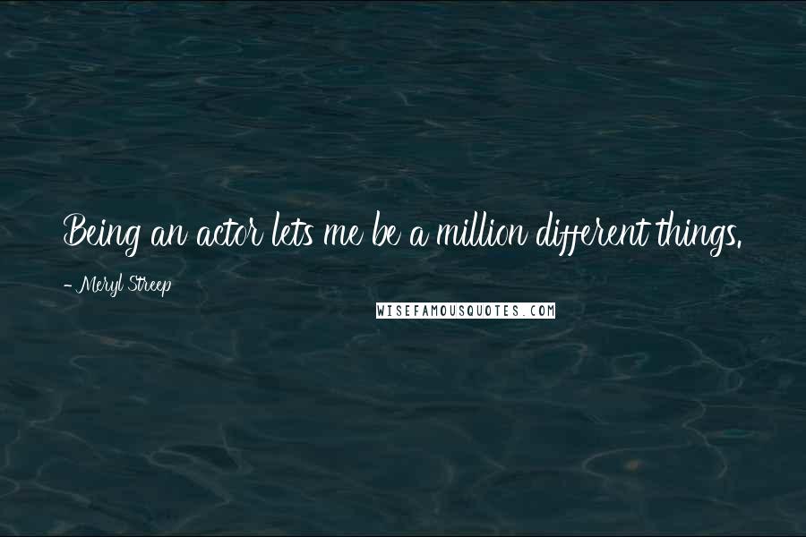 Meryl Streep Quotes: Being an actor lets me be a million different things.