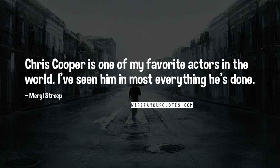 Meryl Streep Quotes: Chris Cooper is one of my favorite actors in the world. I've seen him in most everything he's done.